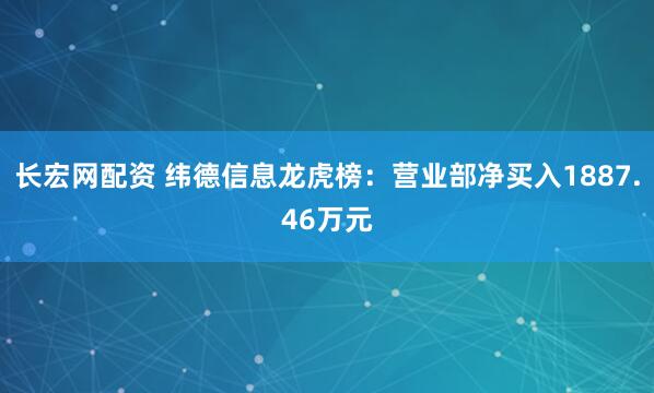 长宏网配资 纬德信息龙虎榜：营业部净买入1887.46万元