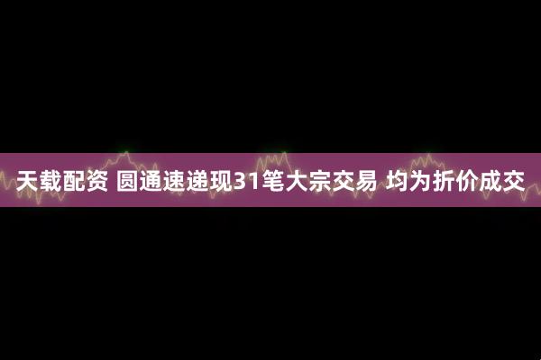 天载配资 圆通速递现31笔大宗交易 均为折价成交