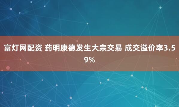 富灯网配资 药明康德发生大宗交易 成交溢价率3.59%