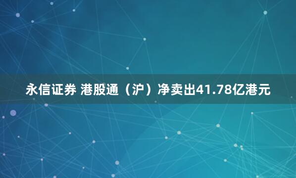 永信证券 港股通（沪）净卖出41.78亿港元