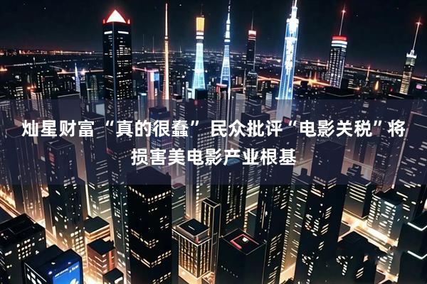 灿星财富 “真的很蠢” 民众批评“电影关税”将损害美电影产业根基