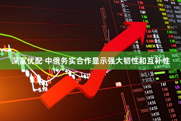 深富优配 中俄务实合作显示强大韧性和互补性