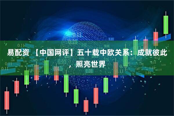 易配资 【中国网评】五十载中欧关系：成就彼此，照亮世界