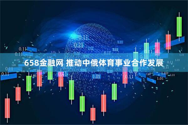 658金融网 推动中俄体育事业合作发展