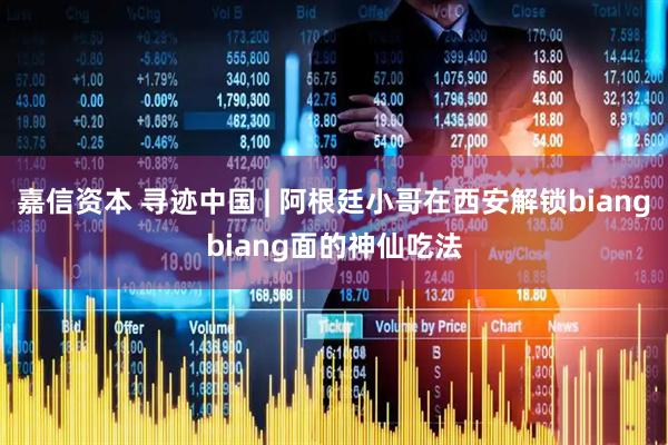 嘉信资本 寻迹中国 | 阿根廷小哥在西安解锁biangbiang面的神仙吃法