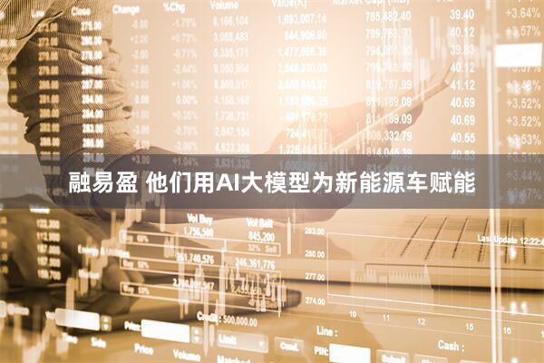 融易盈 他们用AI大模型为新能源车赋能