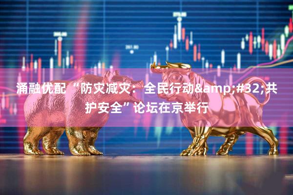 涌融优配 “防灾减灾：全民行动&#32;共护安全”论坛在京举行