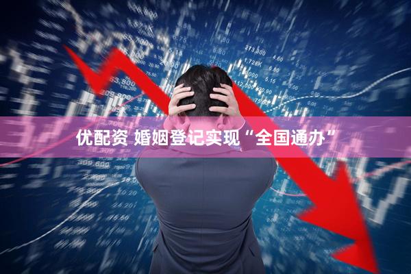 优配资 婚姻登记实现“全国通办”