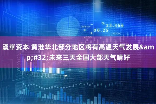 漢崋资本 黄淮华北部分地区将有高温天气发展&#32;未来三天全国大部天气晴好