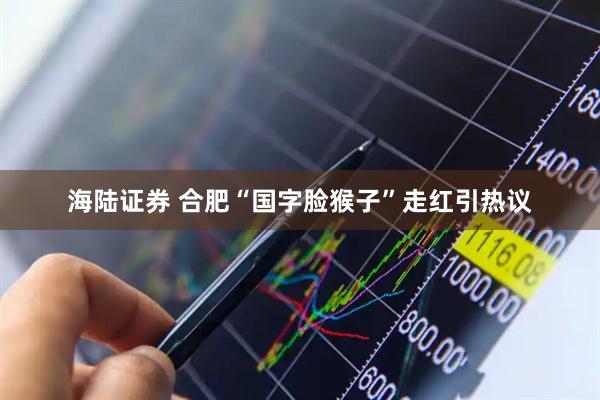 海陆证券 合肥“国字脸猴子”走红引热议