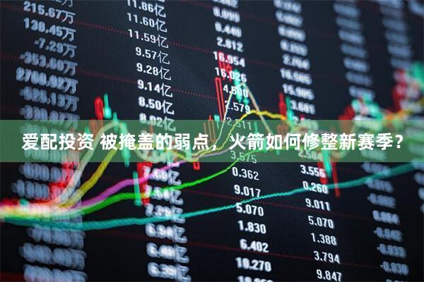 爱配投资 被掩盖的弱点，火箭如何修整新赛季？