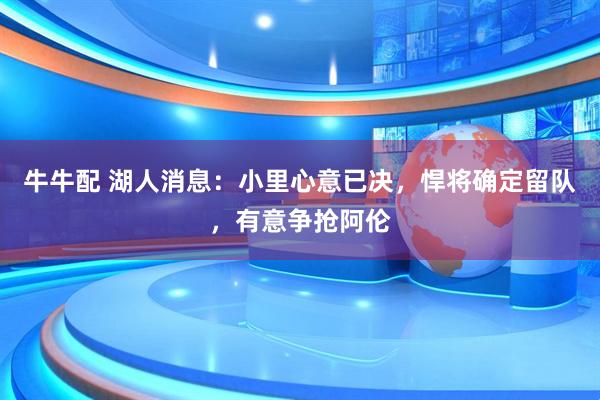牛牛配 湖人消息：小里心意已决，悍将确定留队，有意争抢阿伦