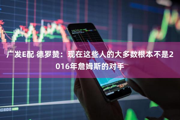 广发E配 德罗赞：现在这些人的大多数根本不是2016年詹姆斯的对手