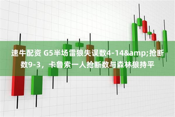 速牛配资 G5半场雷狼失误数4-14&抢断数9-3，卡鲁索一人抢断数与森林狼持平