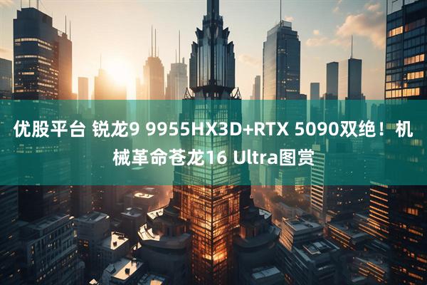 优股平台 锐龙9 9955HX3D+RTX 5090双绝！机械革命苍龙16 Ultra图赏