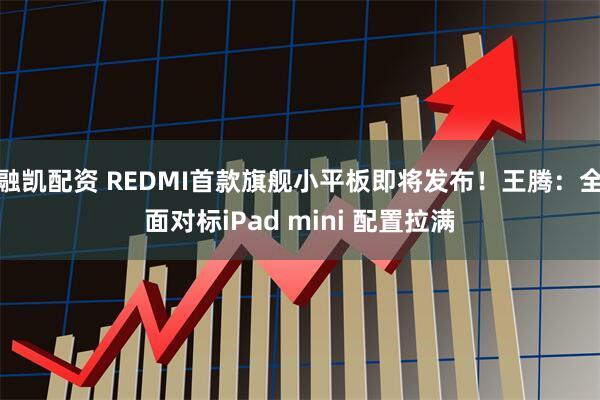 融凯配资 REDMI首款旗舰小平板即将发布！王腾：全面对标iPad mini 配置拉满