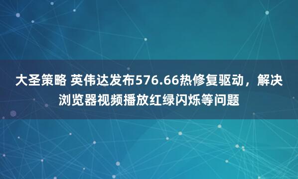 大圣策略 英伟达发布576.66热修复驱动，解决浏览器视频播放红绿闪烁等问题