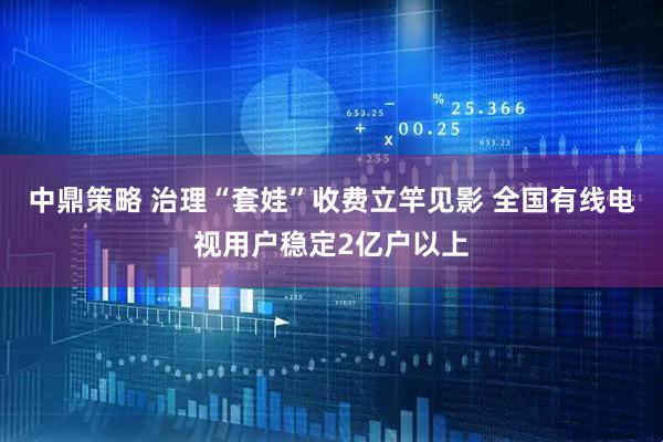 中鼎策略 治理“套娃”收费立竿见影 全国有线电视用户稳定2亿户以上