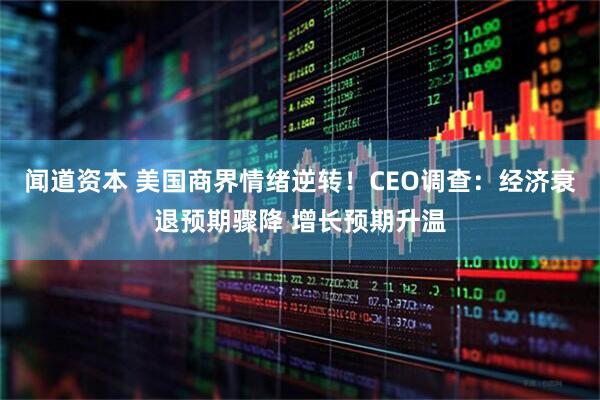 闻道资本 美国商界情绪逆转！CEO调查：经济衰退预期骤降 增长预期升温