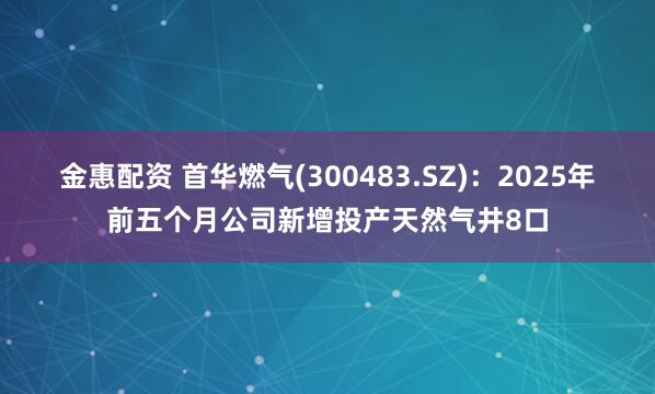 金惠配资 首华燃气(300483.SZ)：2025年前五个月公司新增投产天然气井8口