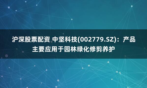 沪深股票配资 中坚科技(002779.SZ)：产品主要应用于园林绿化修剪养护