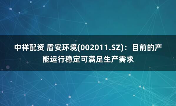中祥配资 盾安环境(002011.SZ)：目前的产能运行稳定可满足生产需求