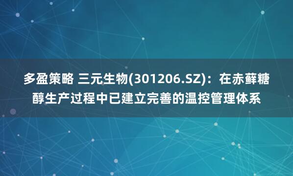 多盈策略 三元生物(301206.SZ)：在赤藓糖醇生产过程中已建立完善的温控管理体系