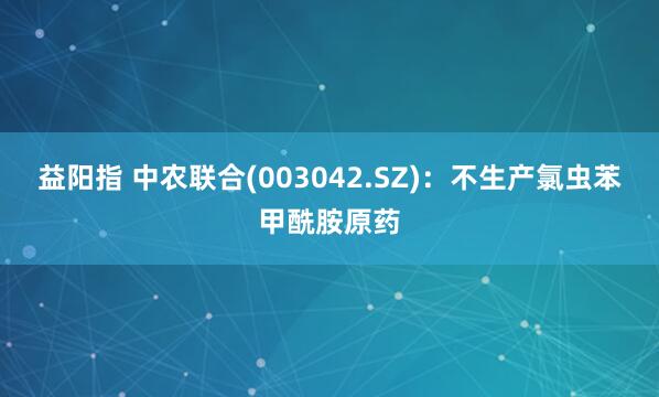 益阳指 中农联合(003042.SZ)：不生产氯虫苯甲酰胺原药