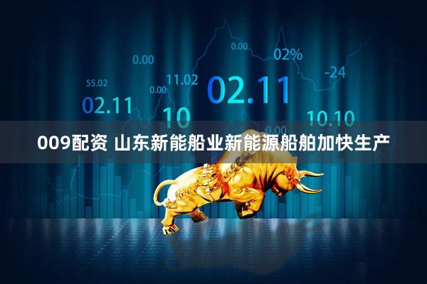 009配资 山东新能船业新能源船舶加快生产