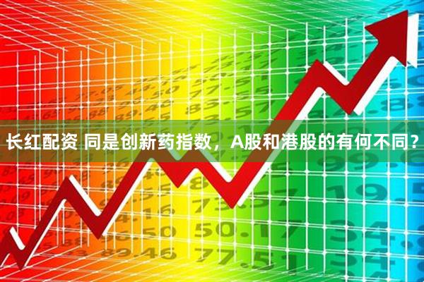 长红配资 同是创新药指数，A股和港股的有何不同？