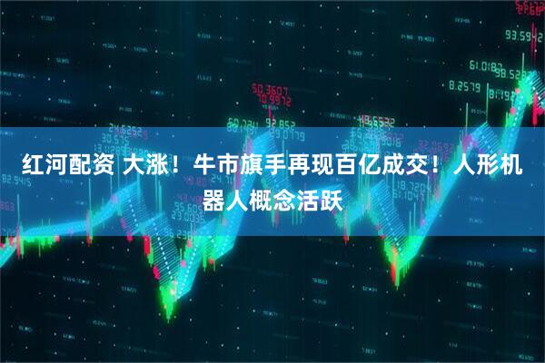 红河配资 大涨！牛市旗手再现百亿成交！人形机器人概念活跃