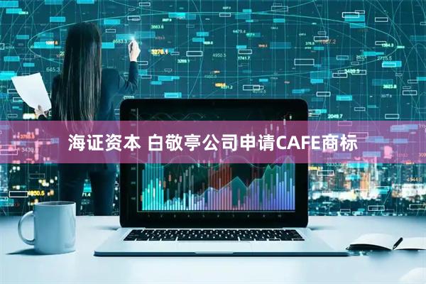 海证资本 白敬亭公司申请CAFE商标