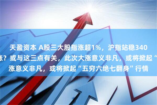 天盈资本 A股三大股指涨超1%，沪指站稳3400点，A股缘何突然大涨？或与这三点有关，此次大涨意义非凡，或将掀起“五穷六绝七翻身”行情