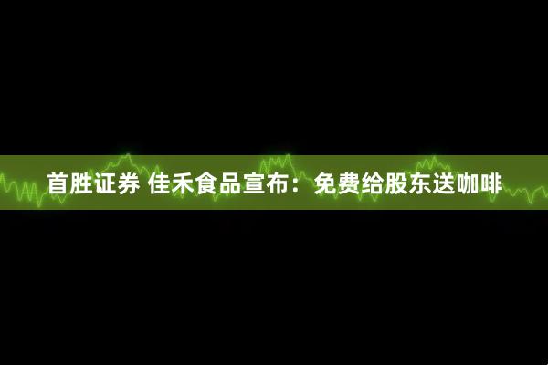 首胜证券 佳禾食品宣布：免费给股东送咖啡
