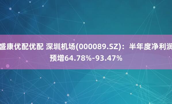 盛康优配优配 深圳机场(000089.SZ)：半年度净利润预增64.78%-93.47%