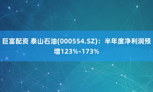 巨富配资 泰山石油(000554.SZ)：半年度净利润预增123%-173%