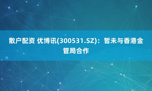 散户配资 优博讯(300531.SZ)：暂未与香港金管局合作