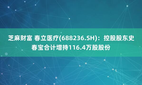 芝麻财富 春立医疗(688236.SH)：控股股东史春宝合计增持116.4万股股份