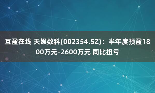 互盈在线 天娱数科(002354.SZ)：半年度预盈1800万元-2600万元 同比扭亏