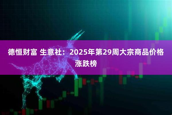 德恒财富 生意社：2025年第29周大宗商品价格涨跌榜
