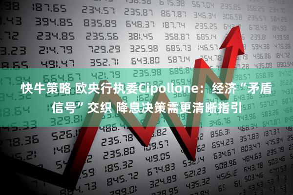 快牛策略 欧央行执委Cipollone：经济“矛盾信号”交织 降息决策需更清晰指引