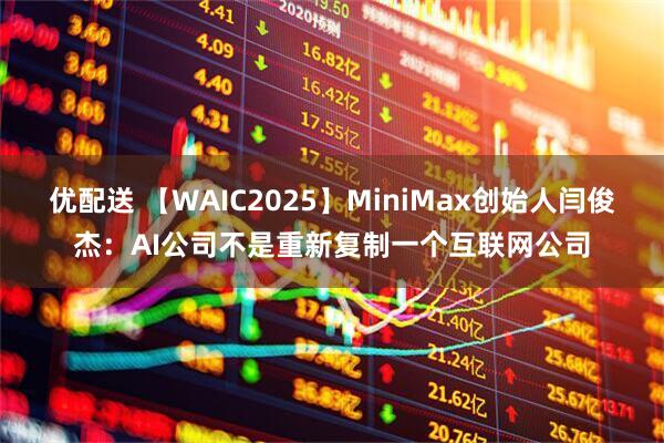 优配送 【WAIC2025】MiniMax创始人闫俊杰：AI公司不是重新复制一个互联网公司