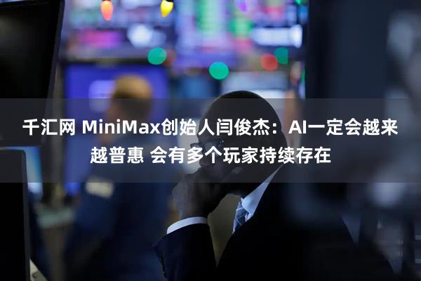千汇网 MiniMax创始人闫俊杰：AI一定会越来越普惠 会有多个玩家持续存在