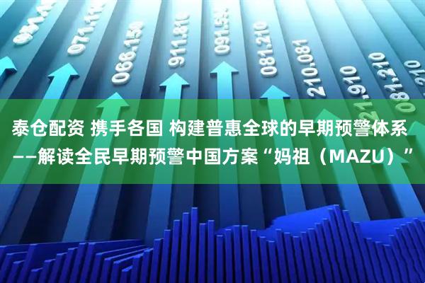 泰仓配资 携手各国 构建普惠全球的早期预警体系 ——解读全民早期预警中国方案“妈祖（MAZU）”