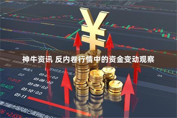 神牛资讯 反内卷行情中的资金变动观察