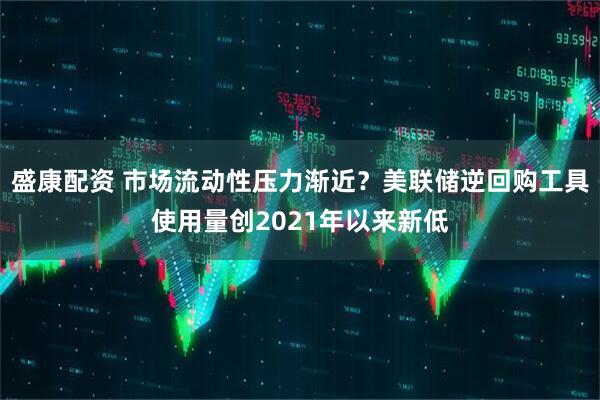 盛康配资 市场流动性压力渐近？美联储逆回购工具使用量创2021年以来新低