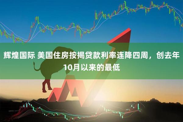 辉煌国际 美国住房按揭贷款利率连降四周，创去年10月以来的最低