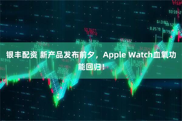 银丰配资 新产品发布前夕，Apple Watch血氧功能回归！