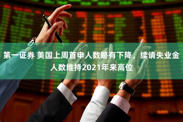 第一证券 美国上周首申人数略有下降，续请失业金人数维持2021年来高位