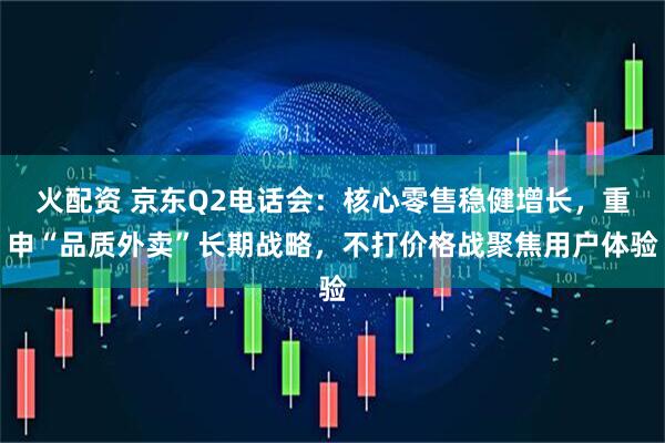 火配资 京东Q2电话会：核心零售稳健增长，重申“品质外卖”长期战略，不打价格战聚焦用户体验